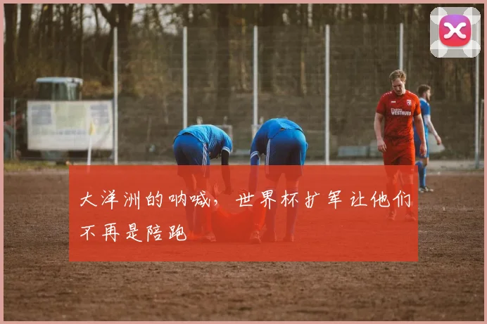大洋洲的呐喊，世界杯扩军让他们不再是陪跑