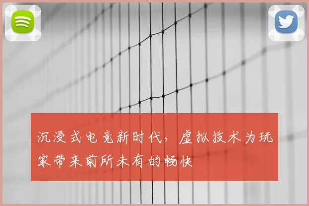沉浸式电竞新时代，虚拟技术为玩家带来前所未有的畅快