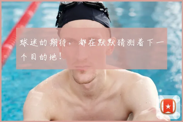 球迷的期待，都在默默猜测着下一个目的地！