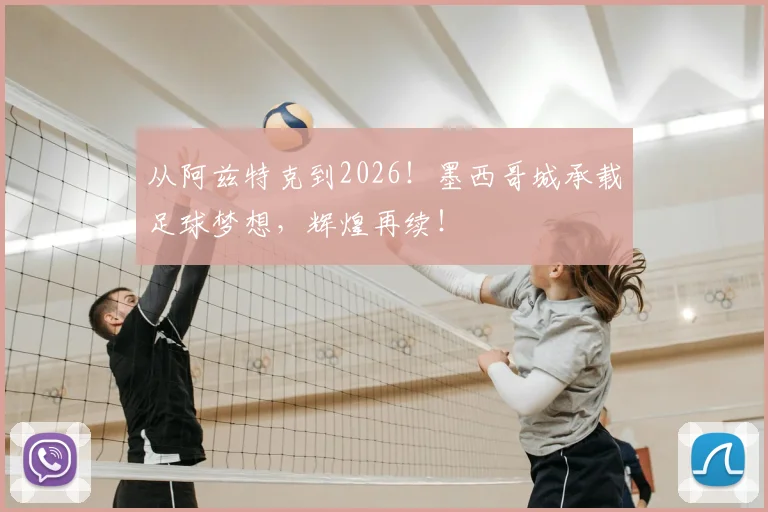 从阿兹特克到2026！墨西哥城承载足球梦想，辉煌再续！