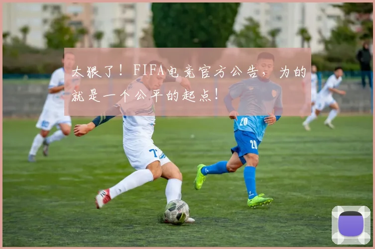 太狠了！FIFA电竞官方公告，为的就是一个公平的起点！