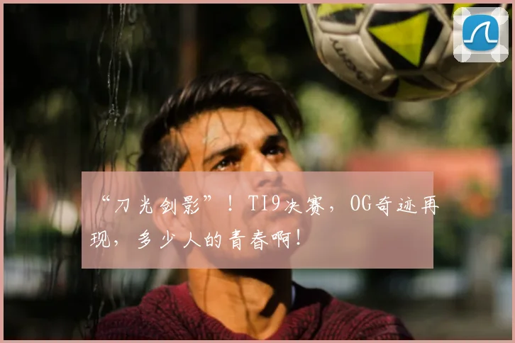 “刀光剑影”！TI9决赛，OG奇迹再现，多少人的青春啊！