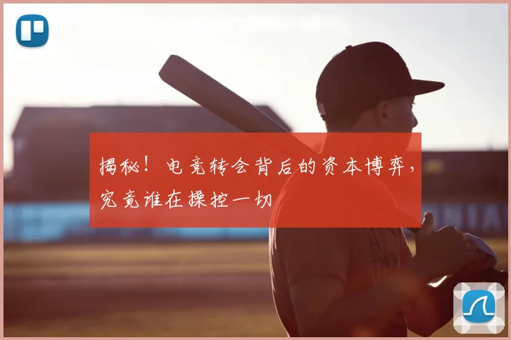 揭秘！电竞转会背后的资本博弈，究竟谁在操控一切