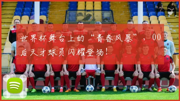 世界杯舞台上的“青春风暴”,00后天才球员闪耀登场!