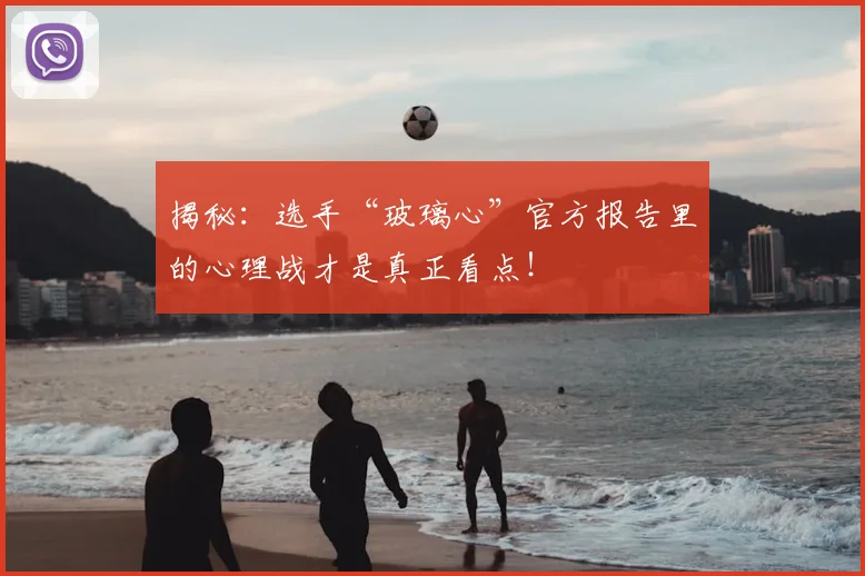 揭秘:选手“玻璃心”官方报告里的心理战才是真正看点!