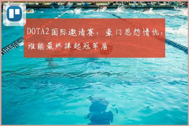 DOTA2国际邀请赛，豪门恩怨情仇，谁能最终捧起冠军盾