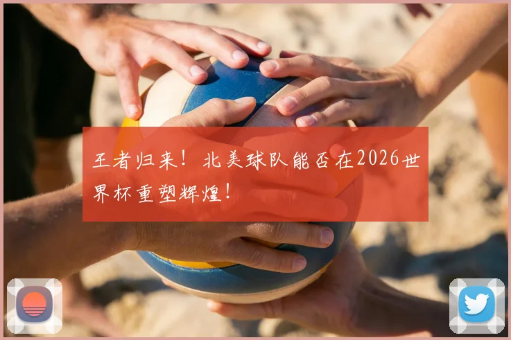 王者归来！北美球队能否在2026世界杯重塑辉煌！
