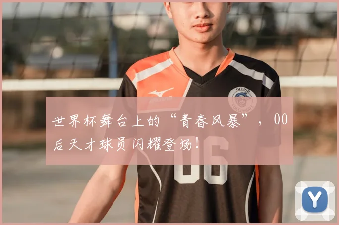 世界杯舞台上的“青春风暴”,00后天才球员闪耀登场!