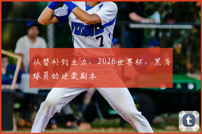 从替补到主力，2026世界杯，黑马球员的逆袭剧本