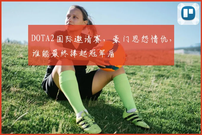 DOTA2国际邀请赛，豪门恩怨情仇，谁能最终捧起冠军盾