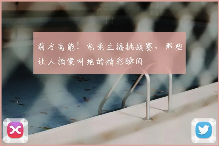 前方高能！电竞主播挑战赛，那些让人拍案叫绝的精彩瞬间