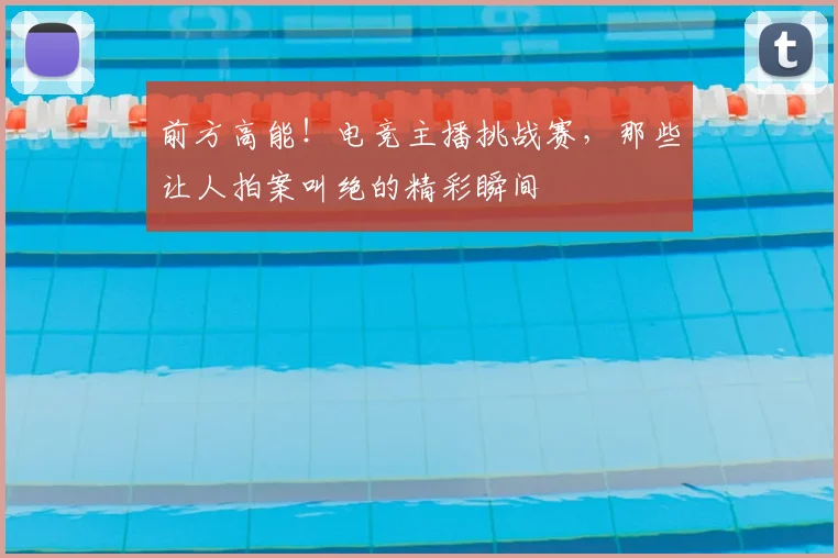 前方高能！电竞主播挑战赛，那些让人拍案叫绝的精彩瞬间