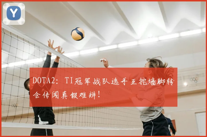DOTA2：TI冠军战队选手互挖墙脚转会传闻真假难辨！