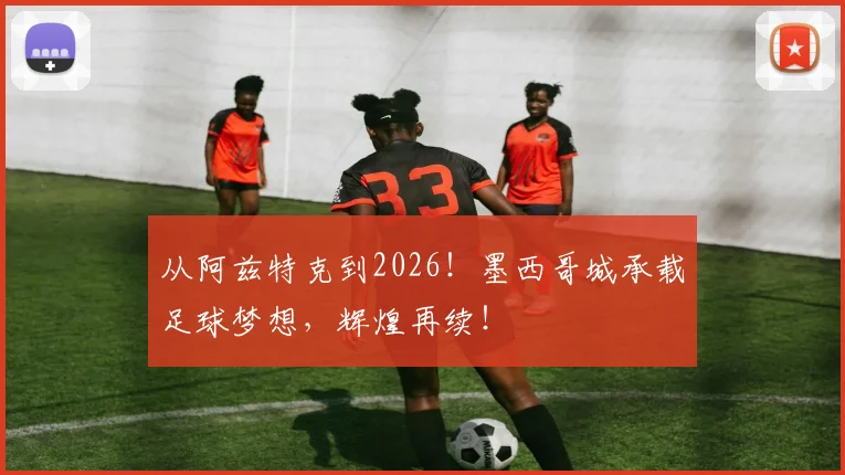 从阿兹特克到2026！墨西哥城承载足球梦想，辉煌再续！